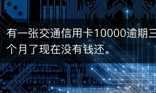 有一张交通信用卡10000逾期三个月了现在没有钱还。