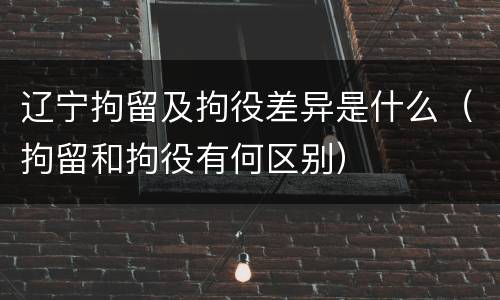辽宁拘留及拘役差异是什么（拘留和拘役有何区别）