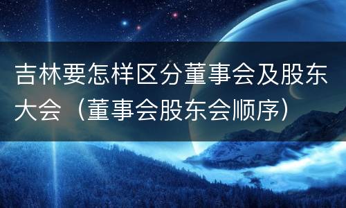 吉林要怎样区分董事会及股东大会（董事会股东会顺序）