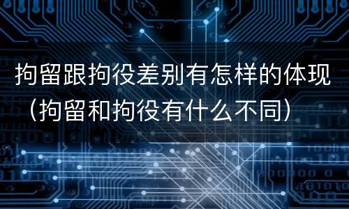 拘留跟拘役差别有怎样的体现（拘留和拘役有什么不同）