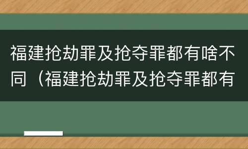 福建抢劫罪及抢夺罪都有啥不同（福建抢劫罪及抢夺罪都有啥不同行为）