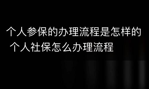 个人参保的办理流程是怎样的 个人社保怎么办理流程