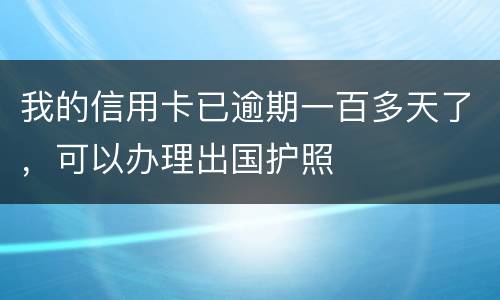 我的信用卡已逾期一百多天了，可以办理出国护照