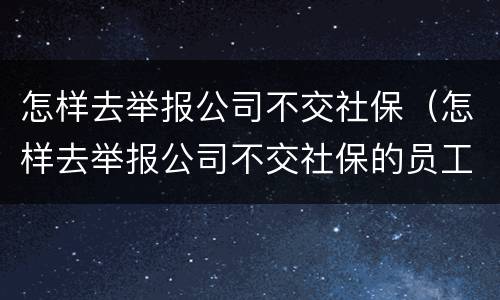 怎样去举报公司不交社保（怎样去举报公司不交社保的员工）