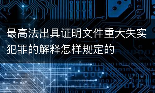 最高法出具证明文件重大失实犯罪的解释怎样规定的