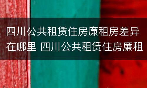 四川公共租赁住房廉租房差异在哪里 四川公共租赁住房廉租房差异在哪里查