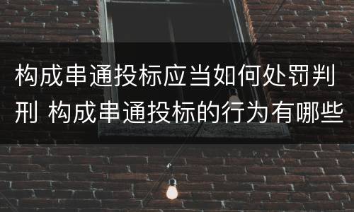 构成串通投标应当如何处罚判刑 构成串通投标的行为有哪些