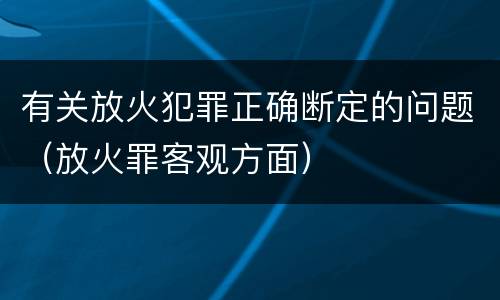 有关放火犯罪正确断定的问题（放火罪客观方面）