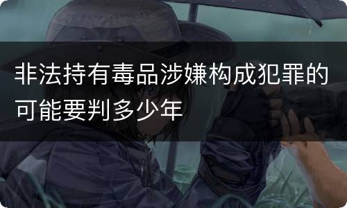 非法持有毒品涉嫌构成犯罪的可能要判多少年