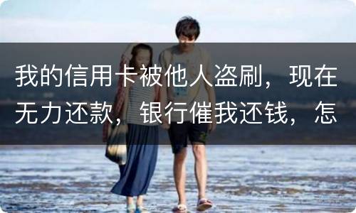 我的信用卡被他人盗刷，现在无力还款，银行催我还钱，怎么办