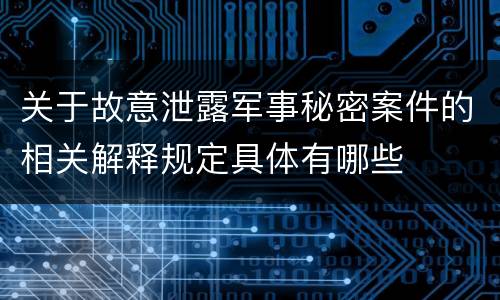 关于故意泄露军事秘密案件的相关解释规定具体有哪些
