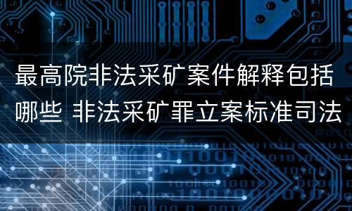 最高院非法采矿案件解释包括哪些 非法采矿罪立案标准司法解释