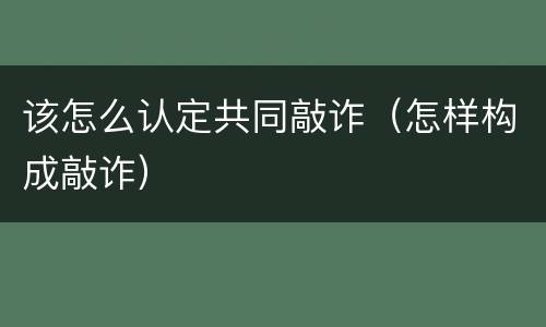 该怎么认定共同敲诈（怎样构成敲诈）