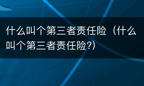 什么叫个第三者责任险（什么叫个第三者责任险?）