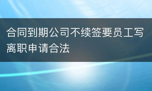 合同到期公司不续签要员工写离职申请合法