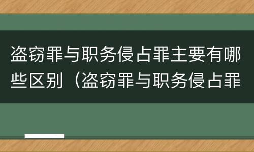 盗窃罪与职务侵占罪主要有哪些区别（盗窃罪与职务侵占罪的主要区别）