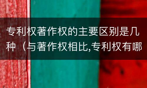 专利权著作权的主要区别是几种（与著作权相比,专利权有哪些特征）