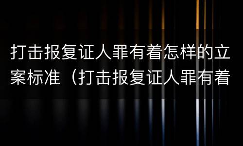 打击报复证人罪有着怎样的立案标准（打击报复证人罪有着怎样的立案标准）