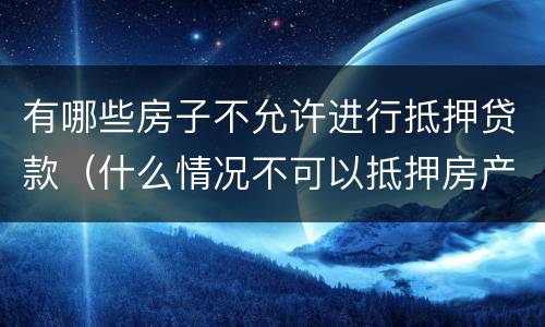 有哪些房子不允许进行抵押贷款（什么情况不可以抵押房产贷款）