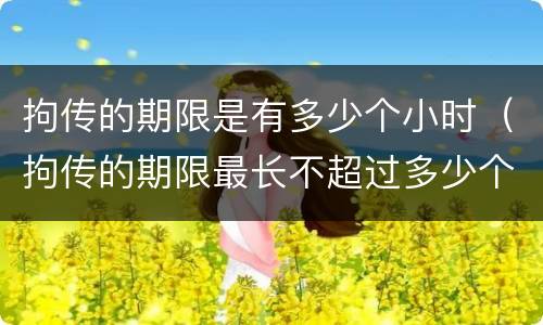 拘传的期限是有多少个小时（拘传的期限最长不超过多少个小时）