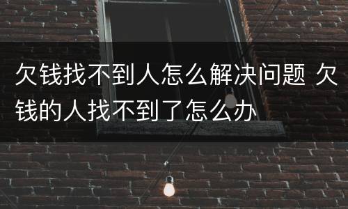 欠钱找不到人怎么解决问题 欠钱的人找不到了怎么办