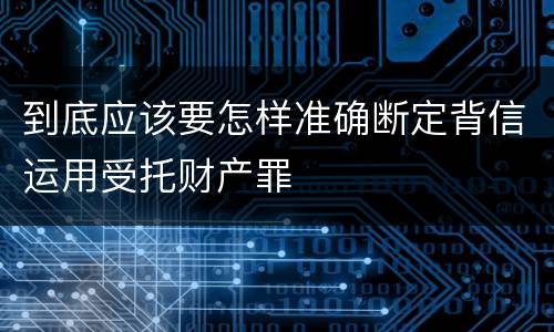 到底应该要怎样准确断定背信运用受托财产罪