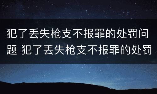 犯了丢失枪支不报罪的处罚问题 犯了丢失枪支不报罪的处罚问题