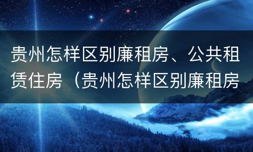 贵州怎样区别廉租房、公共租赁住房（贵州怎样区别廉租房,公共租赁住房）