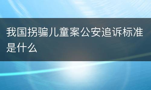 我国拐骗儿童案公安追诉标准是什么