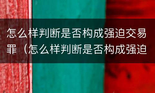 怎么样判断是否构成强迫交易罪（怎么样判断是否构成强迫交易罪行）
