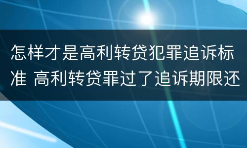 怎样才是高利转贷犯罪追诉标准 高利转贷罪过了追诉期限还判刑吗