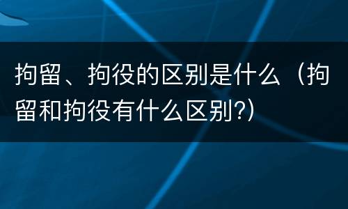 拘留、拘役的区别是什么（拘留和拘役有什么区别?）