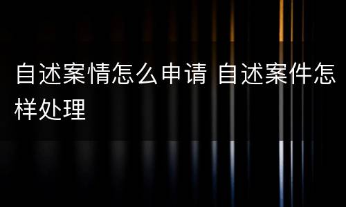 自述案情怎么申请 自述案件怎样处理