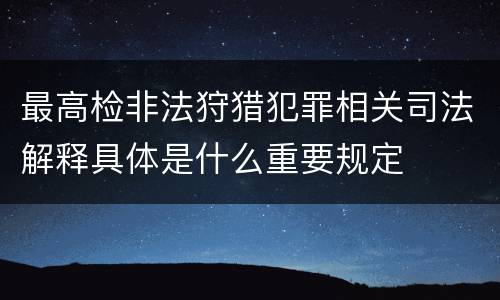 最高检非法狩猎犯罪相关司法解释具体是什么重要规定