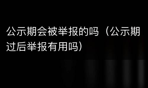公示期会被举报的吗（公示期过后举报有用吗）