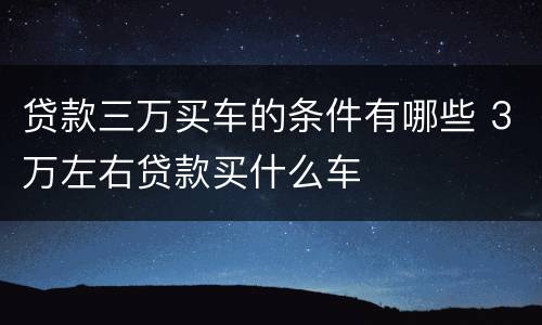 贷款三万买车的条件有哪些 3万左右贷款买什么车