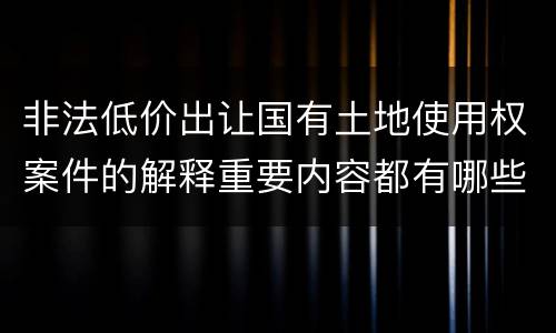 非法低价出让国有土地使用权案件的解释重要内容都有哪些