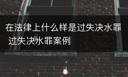 在法律上什么样是过失决水罪 过失决水罪案例