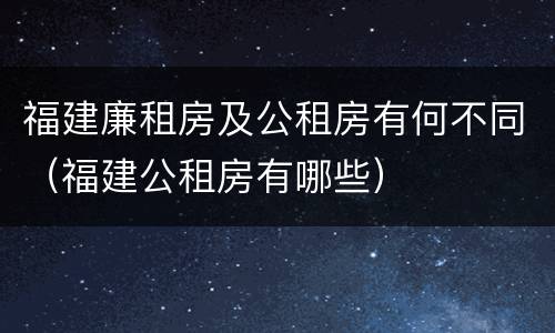 福建廉租房及公租房有何不同(福建公租房有哪些)