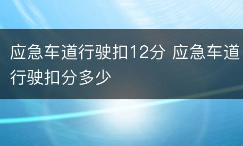 应急车道行驶扣12分 应急车道行驶扣分多少