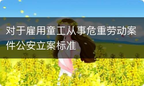 对于雇用童工从事危重劳动案件公安立案标准