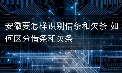 安徽要怎样识别借条和欠条 如何区分借条和欠条