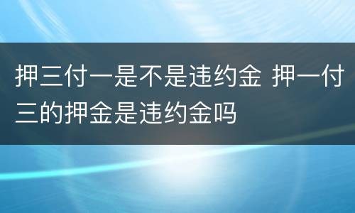 押三付一是不是违约金 押一付三的押金是违约金吗