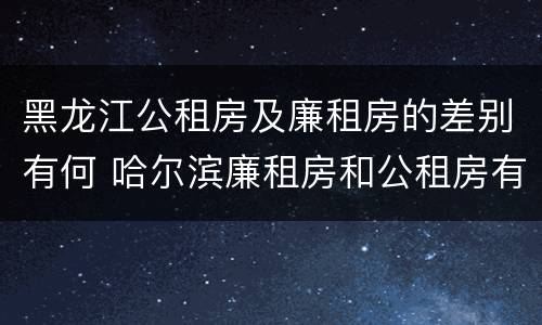 黑龙江公租房及廉租房的差别有何 哈尔滨廉租房和公租房有什么区别
