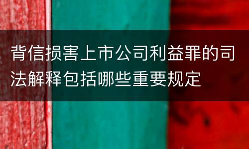 背信损害上市公司利益罪的司法解释包括哪些重要规定