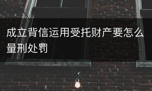 成立背信运用受托财产要怎么量刑处罚