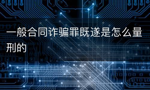 一般合同诈骗罪既遂是怎么量刑的