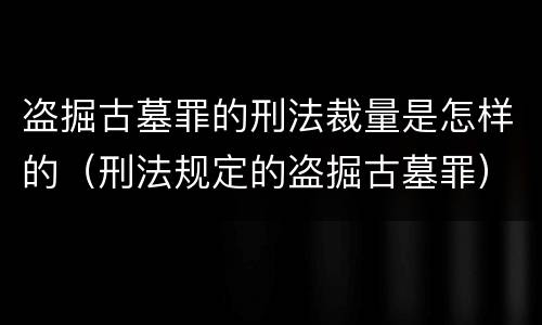 盗掘古墓罪的刑法裁量是怎样的（刑法规定的盗掘古墓罪）