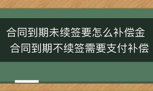 合同到期未续签要怎么补偿金 合同到期不续签需要支付补偿金吗