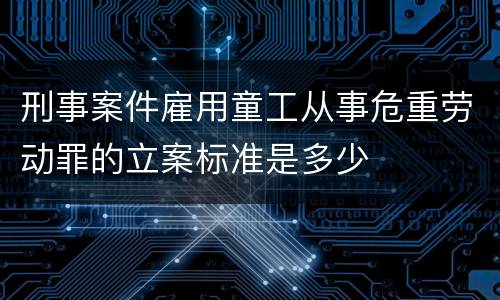 刑事案件雇用童工从事危重劳动罪的立案标准是多少